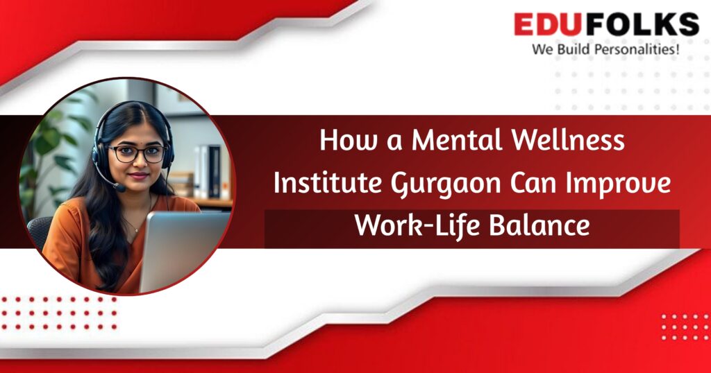 How a Mental Wellness Institute Gurgaon Can Improve Work-Life Balance